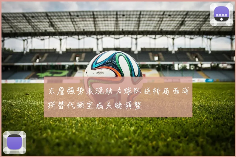 东詹强势表现助力球队逆转局面海斯替代顿宝成关键调整