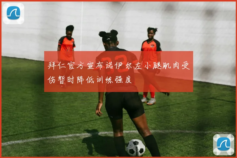拜仁官方宣布诺伊尔左小腿肌肉受伤暂时降低训练强度