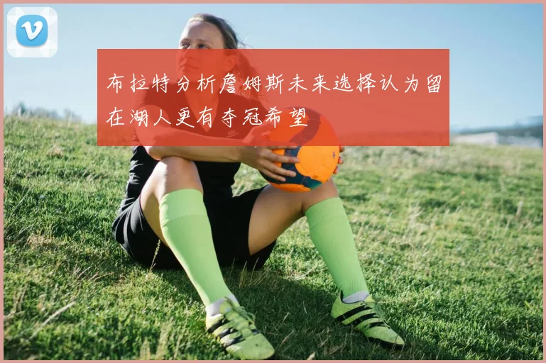 布拉特分析詹姆斯未来选择认为留在湖人更有夺冠希望