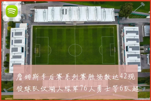 詹姆斯季后赛系列赛胜场数达42现役球队仅湖人绿军76人勇士等6队超越他