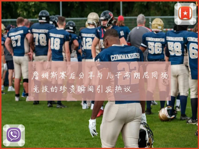 詹姆斯赛后分享与儿子布朗尼同场竞技的珍贵瞬间引发热议