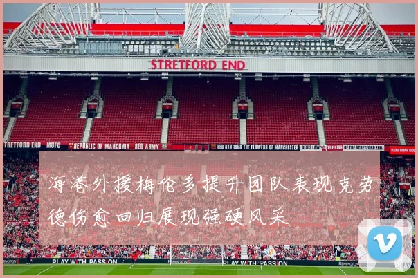 海港外援梅伦多提升团队表现克劳德伤愈回归展现强硬风采