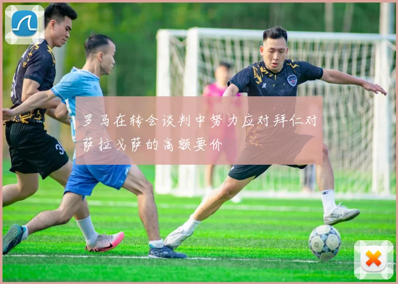 罗马在转会谈判中努力应对拜仁对萨拉戈萨的高额要价