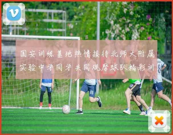国安训练基地热情接待北师大附属实验中学同学共同观摩球队精彩训练活动