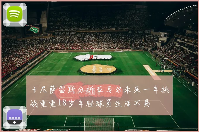 卡尼萨雷斯分析亚马尔未来一年挑战重重18岁年轻球员生活不易