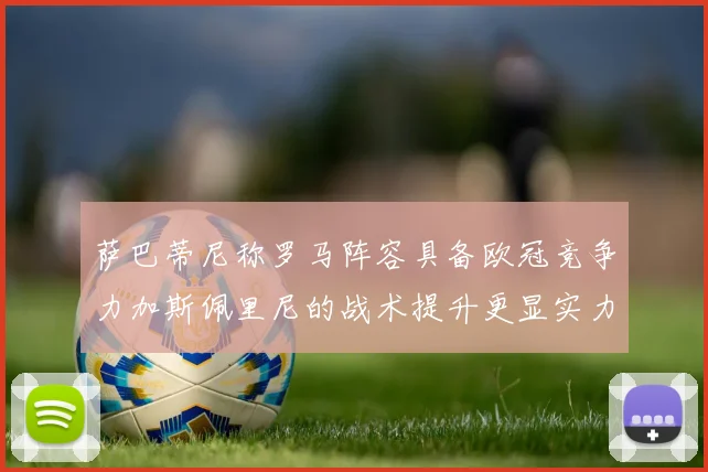萨巴蒂尼称罗马阵容具备欧冠竞争力加斯佩里尼的战术提升更显实力