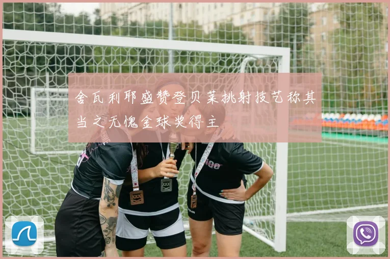 舍瓦利耶盛赞登贝莱挑射技艺称其当之无愧金球奖得主