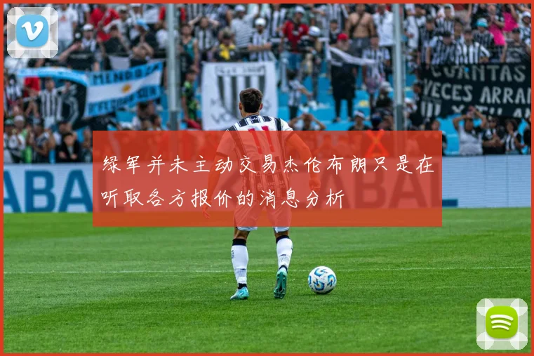 绿军并未主动交易杰伦布朗只是在听取各方报价的消息分析