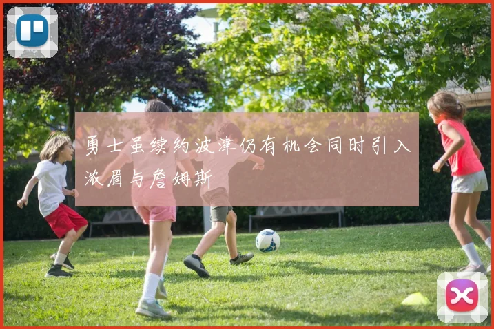 勇士虽续约波津仍有机会同时引入浓眉与詹姆斯