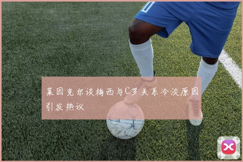 莱因克尔谈梅西与C罗关系冷淡原因引发热议