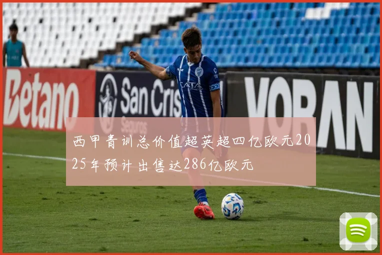 西甲青训总价值超英超四亿欧元2025年预计出售达286亿欧元