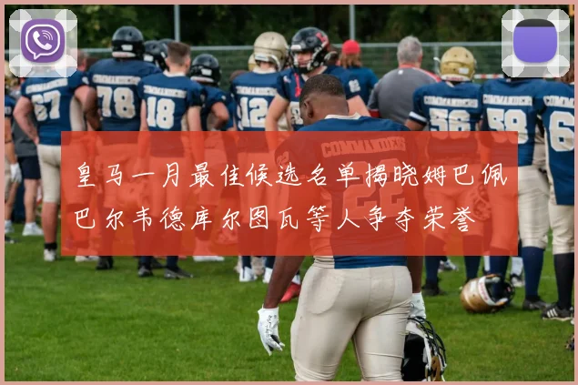 皇马一月最佳候选名单揭晓姆巴佩巴尔韦德库尔图瓦等人争夺荣誉