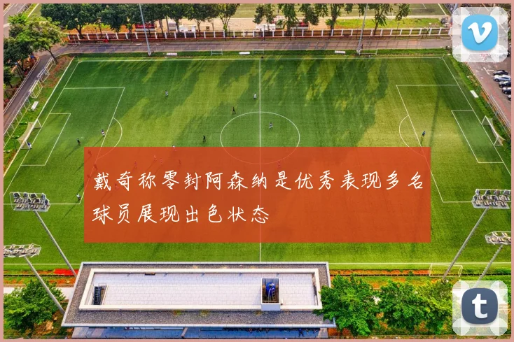 戴奇称零封阿森纳是优秀表现多名球员展现出色状态