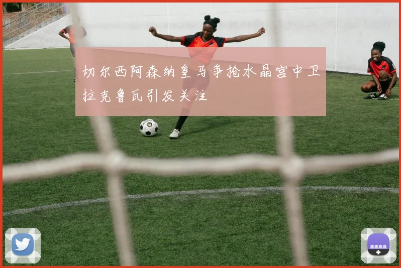 切尔西阿森纳皇马争抢水晶宫中卫拉克鲁瓦引发关注