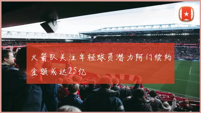 火箭队关注年轻球员潜力阿门续约金额或达25亿