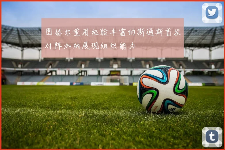 图赫尔重用经验丰富的斯通斯首发对阵加纳展现组织能力