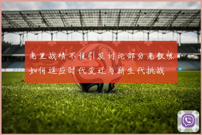 老里战绩不佳引发讨论部分老教练如何适应时代变迁与新生代挑战