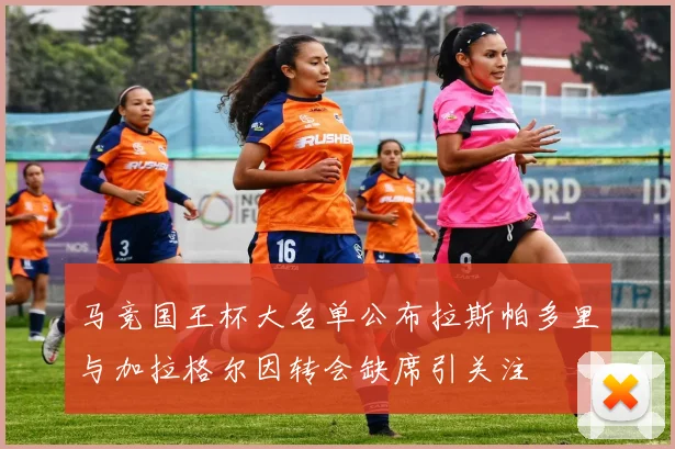 马竞国王杯大名单公布拉斯帕多里与加拉格尔因转会缺席引关注