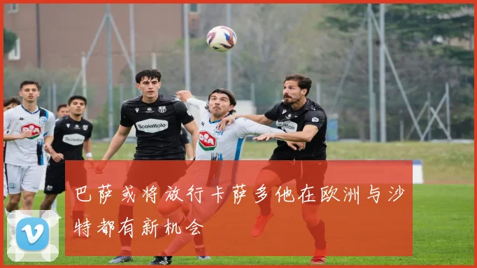 巴萨或将放行卡萨多他在欧洲与沙特都有新机会