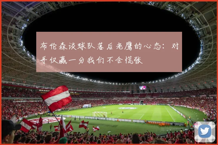 布伦森谈球队落后老鹰的心态：对手仅赢一分我们不会慌张