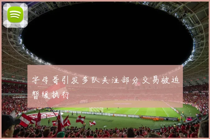 字母哥引发多队关注部分交易被迫暂缓执行