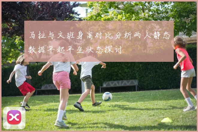 马拉与文班身高对比分析两人静态数据平起平坐状态探讨