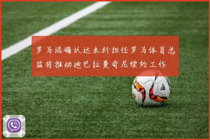 罗马诺确认达米科担任罗马体育总监将推动迪巴拉曼奇尼续约工作